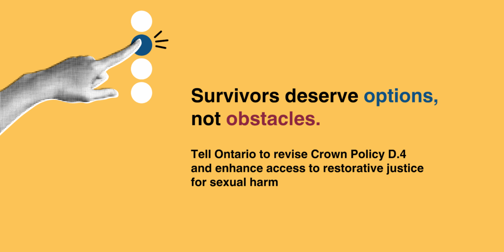 Yellow banner with text that says: Survivors deserve options, not obstacles. Tell Ontario to revise Crown Policy D.4 and enhance access to restorative justice for sexual harm
